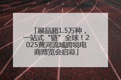 展品超1.5万种，一站式“链”全球！2025黄河流域跨境电商博览会启幕