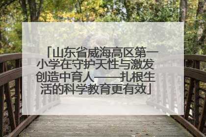 山东省威海高区第一小学在守护天性与激发创造中育人——扎根生活的科学教育更有效