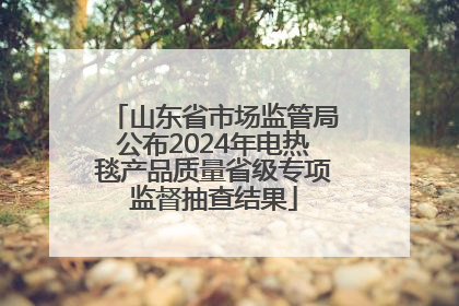 山东省市场监管局公布2024年电热毯产品质量省级专项监督抽查结果