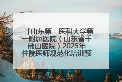 山东第一医科大学第一附属医院（山东省千佛山医院）2025年住院医师规范化培训预招收简章发布