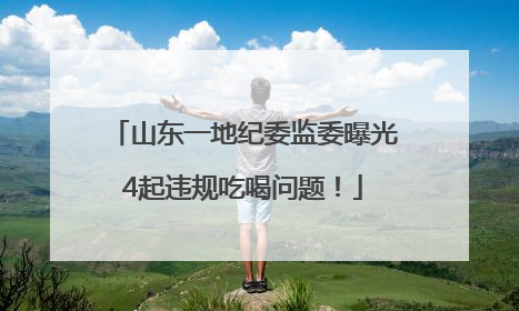 山东一地纪委监委曝光4起违规吃喝问题！