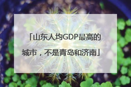 山东人均GDP最高的城市，不是青岛和济南