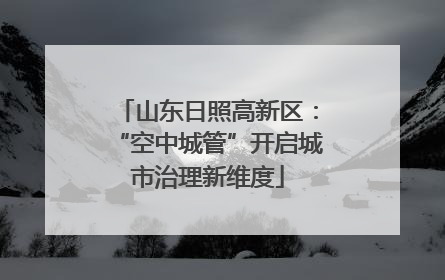 山东日照高新区：“空中城管”开启城市治理新维度