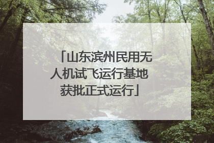 山东滨州民用无人机试飞运行基地获批正式运行