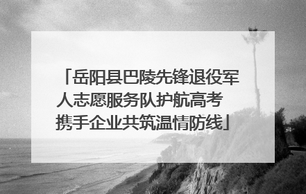 岳阳县巴陵先锋退役军人志愿服务队护航高考 携手企业共筑温情防线