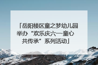 岳阳楼区童之梦幼儿园举办“欢乐庆六一·童心共传承”系列活动