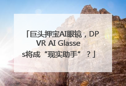 巨头押宝AI眼镜，DPVR AI Glasses将成“现实助手”？