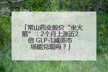 常山药业股价“坐火箭”：2个月上涨近2倍 GLP-1减重市场能兑现吗？