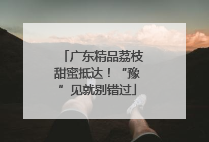 广东精品荔枝甜蜜抵达！“豫”见就别错过