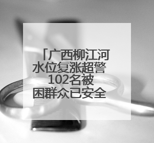 广西柳江河水位复涨超警 102名被困群众已安全转移