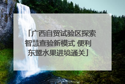 广西自贸试验区探索智慧查验新模式 便利东盟水果进境通关