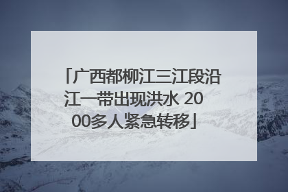 广西都柳江三江段沿江一带出现洪水 2000多人紧急转移