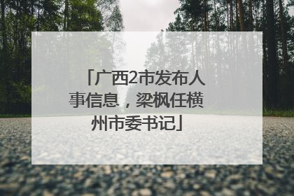广西2市发布人事信息，梁枫任横州市委书记