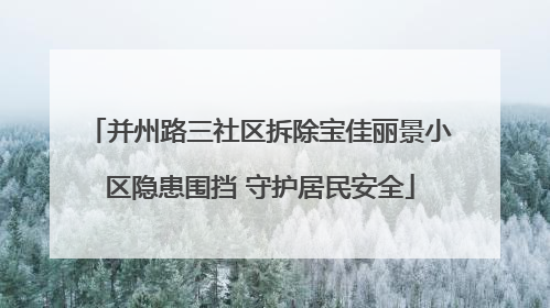 并州路三社区拆除宝佳丽景小区隐患围挡 守护居民安全