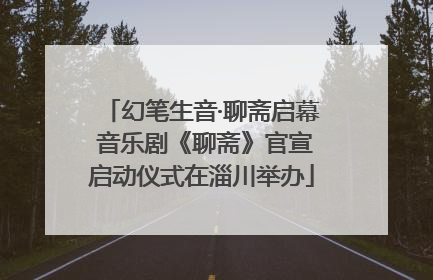 幻笔生音·聊斋启幕 音乐剧《聊斋》官宣启动仪式在淄川举办