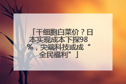 干细胞白菜价？日本实现成本下探98%，尖端科技或成“全民福利”
