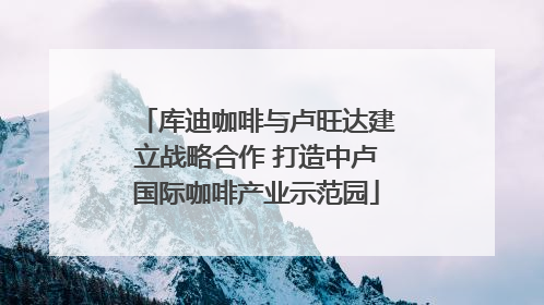 库迪咖啡与卢旺达建立战略合作 打造中卢国际咖啡产业示范园