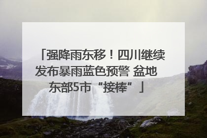 强降雨东移！四川继续发布暴雨蓝色预警 盆地东部5市“接棒”