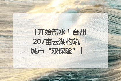 开始蓄水！台州207亩云湖构筑城市“双保险”