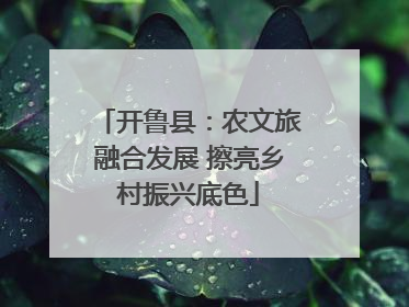 开鲁县：农文旅融合发展 擦亮乡村振兴底色
