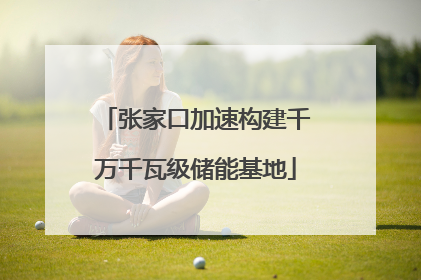 张家口加速构建千万千瓦级储能基地