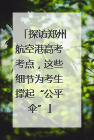 探访郑州航空港高考考点，这些细节为考生撑起“公平伞”