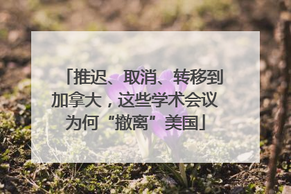 推迟、取消、转移到加拿大，这些学术会议为何“撤离”美国