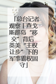 总台记者观察丨查戈斯群岛“移交”背后 英美“主权让步”下的军事霸权固守