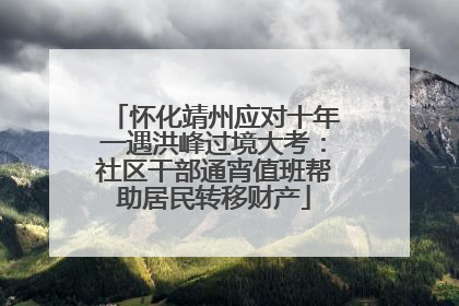 怀化靖州应对十年一遇洪峰过境大考：社区干部通宵值班帮助居民转移财产