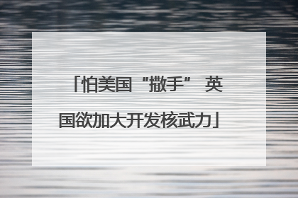 怕美国“撒手” 英国欲加大开发核武力