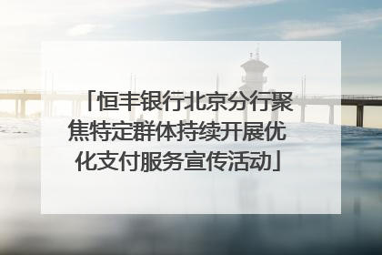 恒丰银行北京分行聚焦特定群体持续开展优化支付服务宣传活动