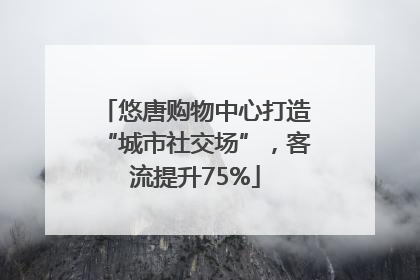 悠唐购物中心打造“城市社交场”，客流提升75%