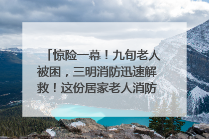 惊险一幕！九旬老人被困，三明消防迅速解救！这份居家老人消防安全指南请立刻收藏