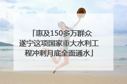 惠及150多万群众 遂宁这项国家重大水利工程冲刺月底全面通水