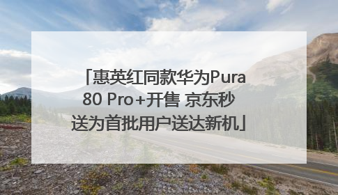 惠英红同款华为Pura 80 Pro+开售 京东秒送为首批用户送达新机