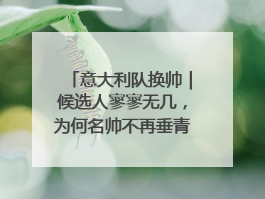 意大利队换帅｜候选人寥寥无几，为何名帅不再垂青“蓝衣军团”？