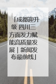 成都迎升级 四川三方面发力赋能高质量发展｜新闻发布最前线