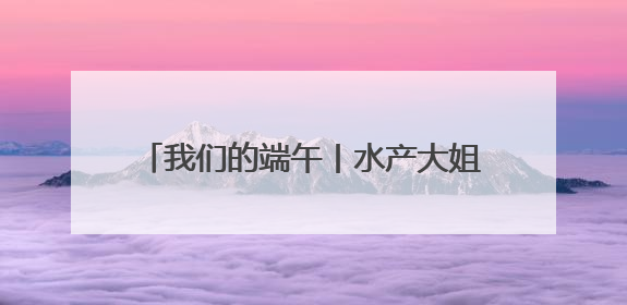 我们的端午丨水产大姐、民间大厨和百年老店，有哪些端午“鳝”招