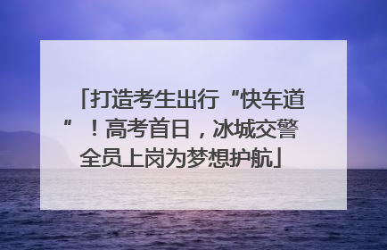 打造考生出行“快车道”！高考首日，冰城交警全员上岗为梦想护航