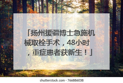 扬州援疆博士急施机械取栓手术，48小时，重症患者获新生！