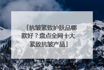 抗皱紧致护肤品哪款好？盘点全网十大紧致抗皱产品