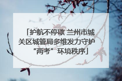 护航不停歇 兰州市城关区城管局多维发力守护“两考”环境秩序
