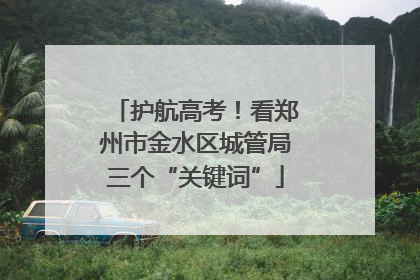 护航高考！看郑州市金水区城管局三个“关键词”