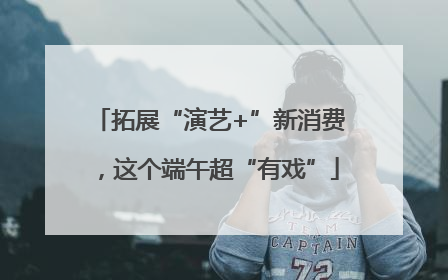 拓展“演艺+”新消费，这个端午超“有戏”