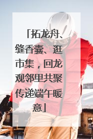 拓龙舟、缝香囊、逛市集，回龙观邻里共聚传递端午暖意