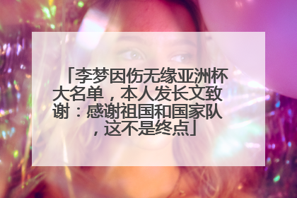 李梦因伤无缘亚洲杯大名单，本人发长文致谢：感谢祖国和国家队，这不是终点