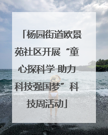 杨园街道欧景苑社区开展“童心探科学 助力科技强国梦”科技周活动