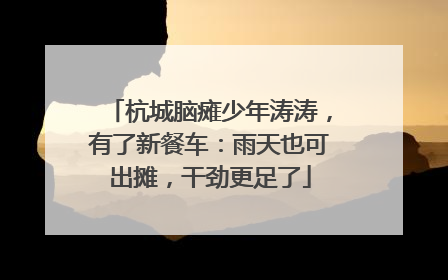 杭城脑瘫少年涛涛，有了新餐车：雨天也可出摊，干劲更足了