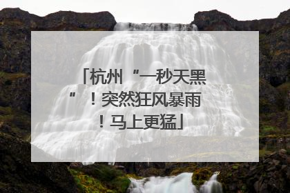 杭州“一秒天黑”！突然狂风暴雨！马上更猛