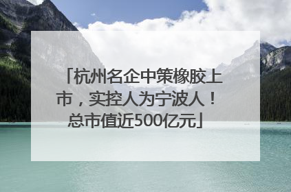 杭州名企中策橡胶上市，实控人为宁波人！总市值近500亿元